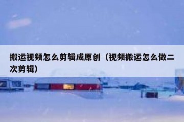 搬运视频怎么剪辑成原创（视频搬运怎么做二次剪辑）