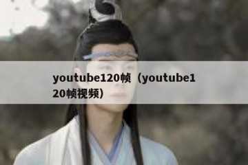 youtube120帧（youtube120帧视频）