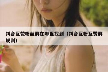 抖音互赞粉丝群在哪里找到（抖音互粉互赞群规则）