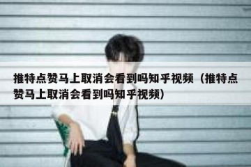 推特点赞马上取消会看到吗知乎视频（推特点赞马上取消会看到吗知乎视频）