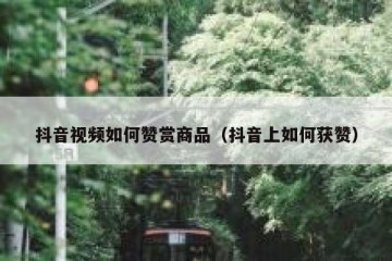 抖音视频如何赞赏商品（抖音上如何获赞）
