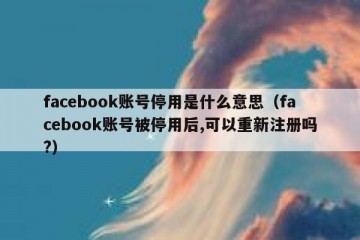 facebook账号停用是什么意思（facebook账号被停用后,可以重新注册吗?）