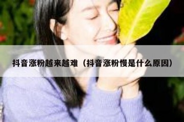 抖音涨粉越来越难（抖音涨粉慢是什么原因）