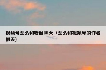 视频号怎么和粉丝聊天（怎么和视频号的作者聊天）