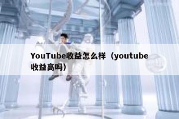 YouTube收益怎么样（youtube收益高吗）