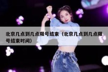 北京几点到几点限号结束（北京几点到几点限号结束时间）