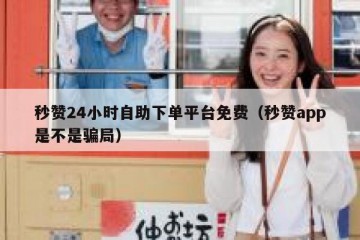 秒赞24小时自助下单平台免费（秒赞app是不是骗局）