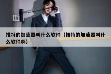 推特的加速器叫什么软件（推特的加速器叫什么软件啊）