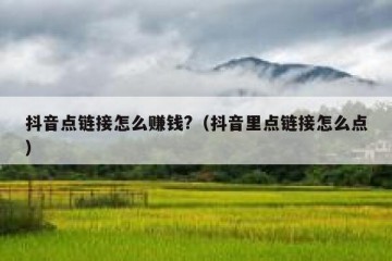 抖音点链接怎么赚钱?（抖音里点链接怎么点）