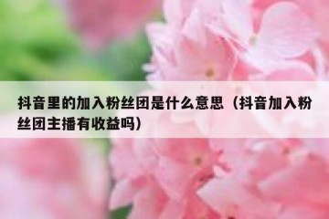抖音里的加入粉丝团是什么意思（抖音加入粉丝团主播有收益吗）