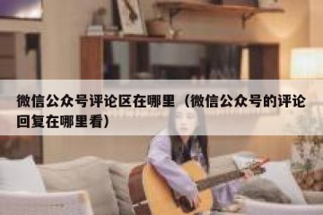 微信公众号评论区在哪里（微信公众号的评论回复在哪里看）