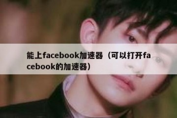 能上facebook加速器（可以打开facebook的加速器）