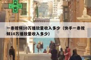 一条视频10万播放量收入多少（快手一条视频10万播放量收入多少）