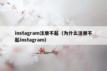 instagram注册不起（为什么注册不起instagram）