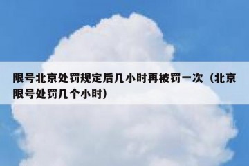 限号北京处罚规定后几小时再被罚一次（北京限号处罚几个小时）