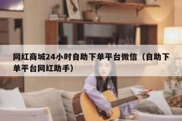 网红商城24小时自助下单平台微信（自助下单平台网红助手）