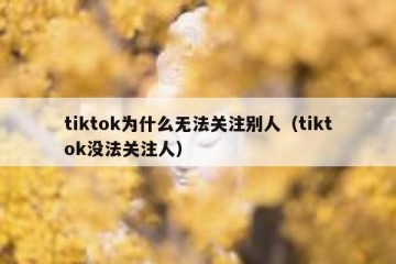 tiktok为什么无法关注别人（tiktok没法关注人）
