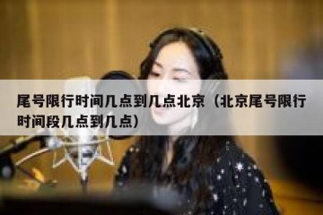 尾号限行时间几点到几点北京（北京尾号限行时间段几点到几点）