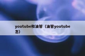 youtube和油管（油管youtube怎）