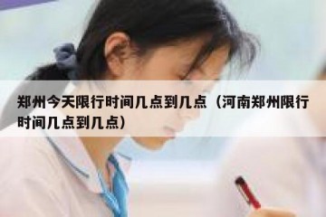 郑州今天限行时间几点到几点（河南郑州限行时间几点到几点）