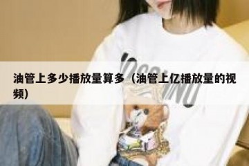 油管上多少播放量算多（油管上亿播放量的视频）