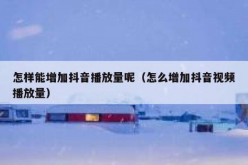 怎样能增加抖音播放量呢（怎么增加抖音视频播放量）