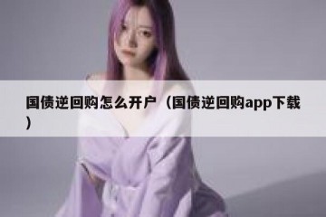 国债逆回购怎么开户（国债逆回购app下载）
