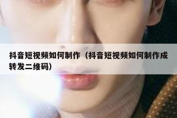 抖音短视频如何制作（抖音短视频如何制作成转发二维码）