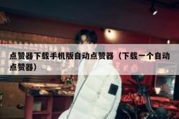 点赞器下载手机版自动点赞器（下载一个自动点赞器）