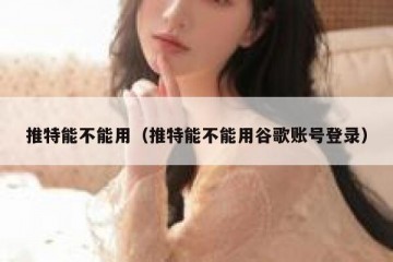 推特能不能用（推特能不能用谷歌账号登录）
