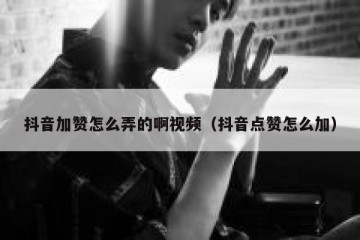 抖音加赞怎么弄的啊视频（抖音点赞怎么加）