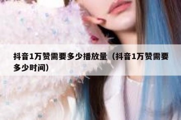 抖音1万赞需要多少播放量（抖音1万赞需要多少时间）