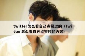twitter怎么看自己点赞过的（twitter怎么看自己点赞过的内容）