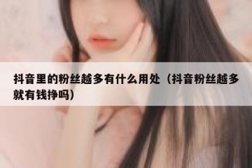 抖音里的粉丝越多有什么用处（抖音粉丝越多就有钱挣吗）