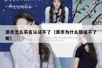 派币怎么实名认证不了（派币为什么验证不了呢）