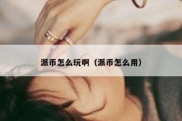 派币怎么玩啊（派币怎么用）