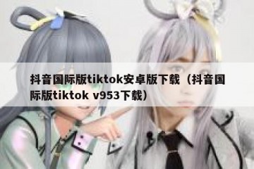 抖音国际版tiktok安卓版下载（抖音国际版tiktok v953下载）