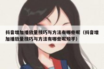 抖音增加播放量技巧与方法有哪些呢（抖音增加播放量技巧与方法有哪些呢知乎）