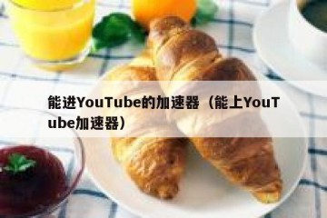 能进YouTube的加速器（能上YouTube加速器）