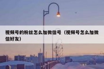 视频号的粉丝怎么加微信号（视频号怎么加微信好友）