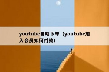 youtube自助下单（youtube加入会员如何付款）