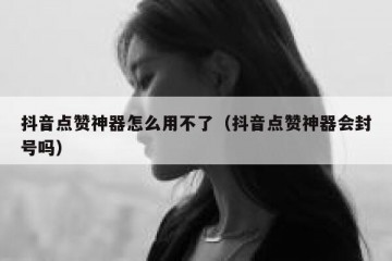 抖音点赞神器怎么用不了（抖音点赞神器会封号吗）