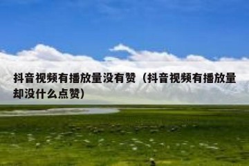 抖音视频有播放量没有赞（抖音视频有播放量却没什么点赞）