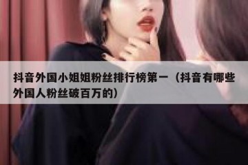 抖音外国小姐姐粉丝排行榜第一（抖音有哪些外国人粉丝破百万的）