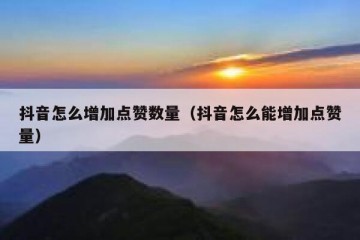 抖音怎么增加点赞数量（抖音怎么能增加点赞量）