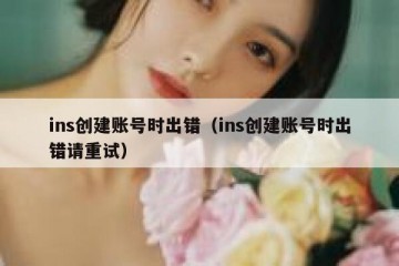 ins创建账号时出错（ins创建账号时出错请重试）