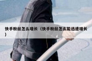 快手粉丝怎么增长（快手粉丝怎么能迅速增长）
