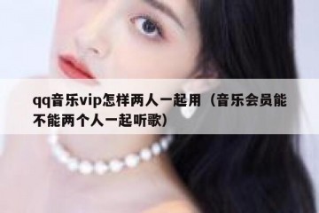 qq音乐vip怎样两人一起用（音乐会员能不能两个人一起听歌）