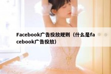 Facebook广告投放规则（什么是facebook广告投放）