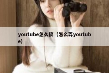 youtube怎么搞（怎么弄youtube）